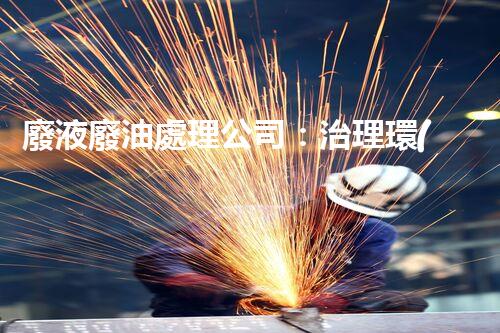 廢液廢油處理公司：治理環(huán)境污染，保護(hù)生態(tài)環(huán)境